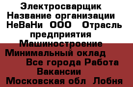 Электросварщик › Название организации ­ НеВаНи, ООО › Отрасль предприятия ­ Машиностроение › Минимальный оклад ­ 70 000 - Все города Работа » Вакансии   . Московская обл.,Лобня г.